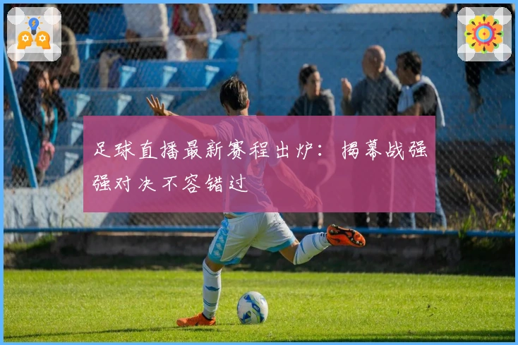 足球直播最新赛程出炉：揭幕战强强对决不容错过