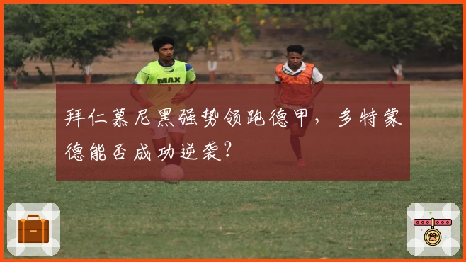 拜仁慕尼黑强势领跑德甲，多特蒙德能否成功逆袭？