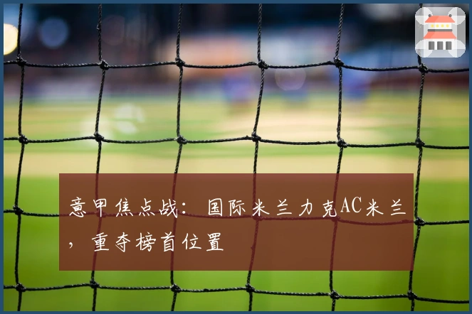 意甲焦点战：国际米兰力克AC米兰，重夺榜首位置