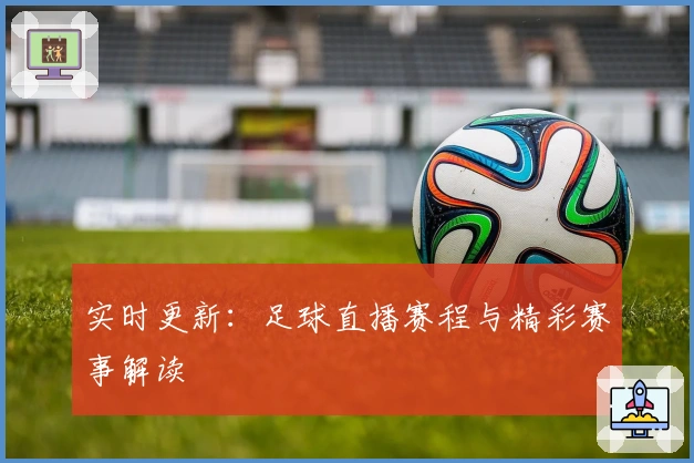 实时更新：足球直播赛程与精彩赛事解读