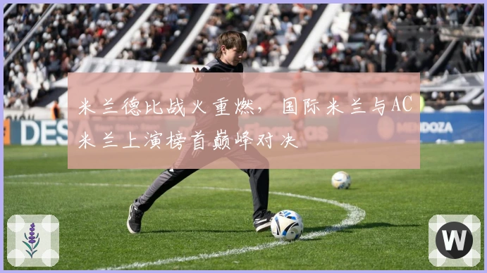 米兰德比战火重燃，国际米兰与AC米兰上演榜首巅峰对决