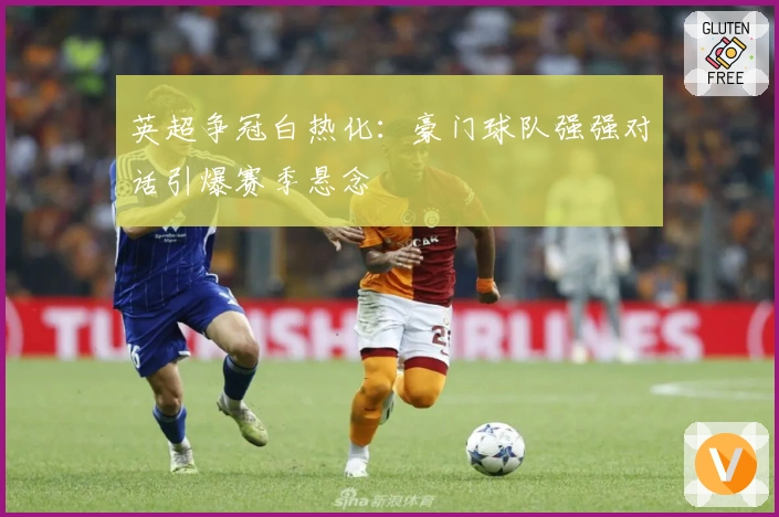 英超争冠白热化：豪门球队强强对话引爆赛季悬念