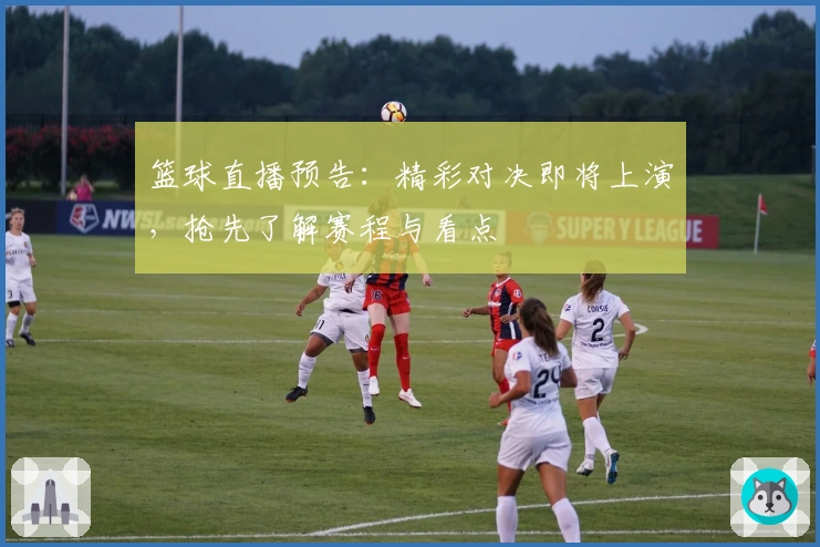 篮球直播预告：精彩对决即将上演，抢先了解赛程与看点