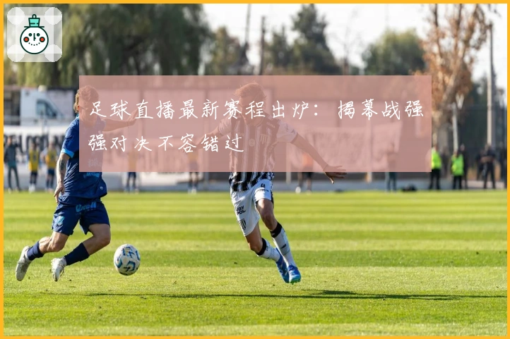 足球直播最新赛程出炉：揭幕战强强对决不容错过