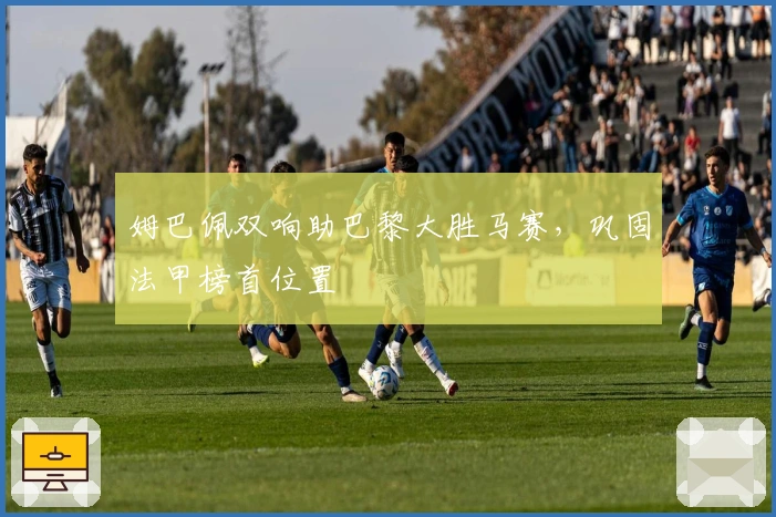 姆巴佩双响助巴黎大胜马赛，巩固法甲榜首位置