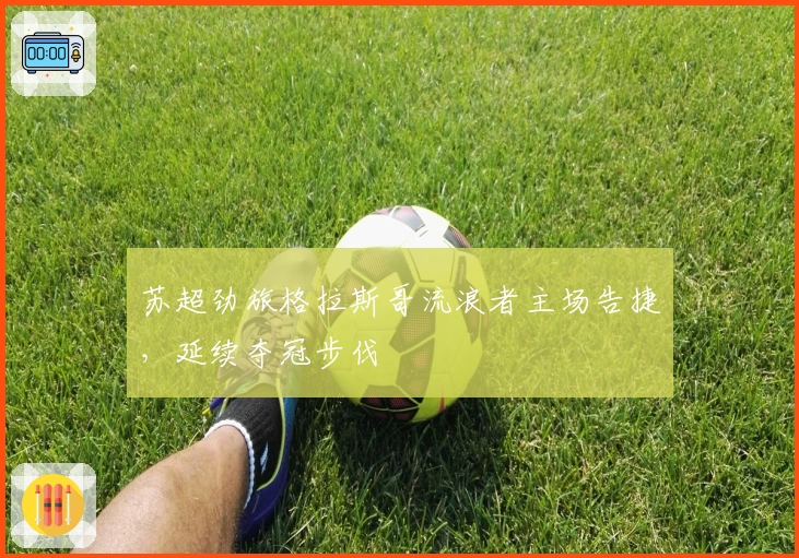 苏超劲旅格拉斯哥流浪者主场告捷，延续夺冠步伐