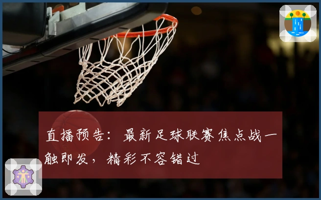 直播预告：最新足球联赛焦点战一触即发，精彩不容错过