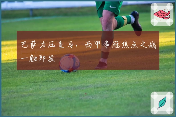 巴萨力压皇马，西甲争冠焦点之战一触即发