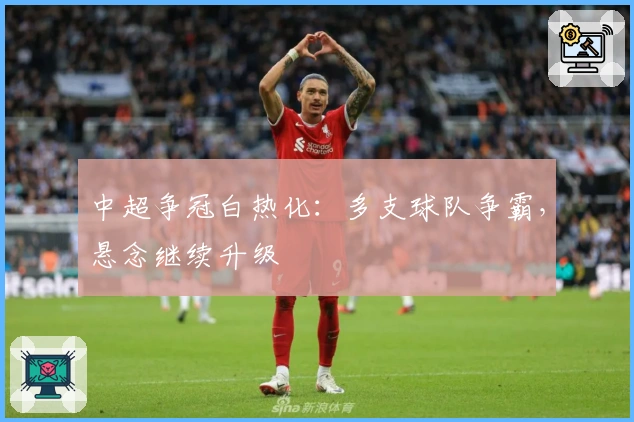 中超争冠白热化：多支球队争霸，悬念继续升级