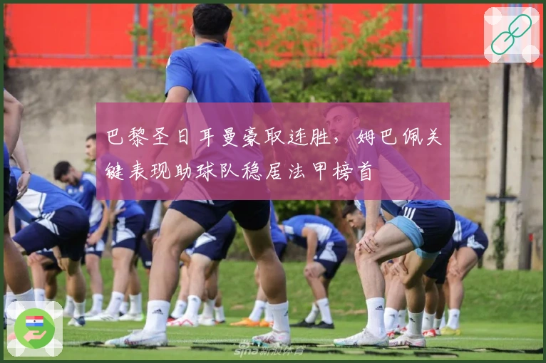 巴黎圣日耳曼豪取连胜，姆巴佩关键表现助球队稳居法甲榜首