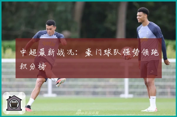 中超最新战况：豪门球队强势领跑积分榜