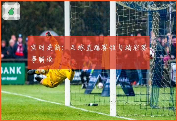 实时更新：足球直播赛程与精彩赛事解读