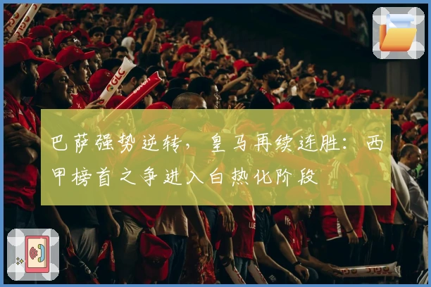 巴萨强势逆转，皇马再续连胜：西甲榜首之争进入白热化阶段
