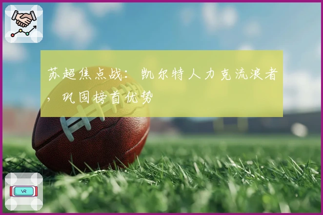 苏超焦点战：凯尔特人力克流浪者，巩固榜首优势
