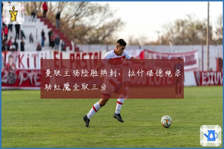 曼联主场险胜热刺，拉什福德绝杀助红魔全取三分