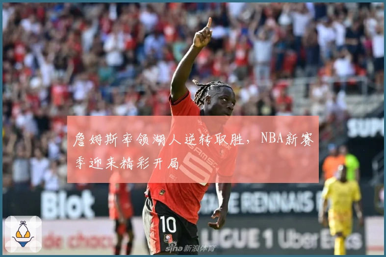 詹姆斯率领湖人逆转取胜，NBA新赛季迎来精彩开局