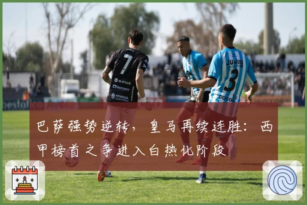 巴萨强势逆转，皇马再续连胜：西甲榜首之争进入白热化阶段