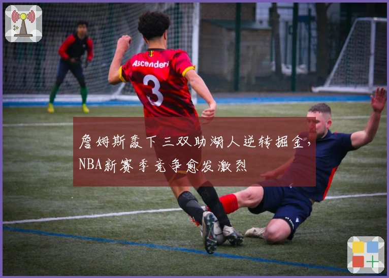 詹姆斯轰下三双助湖人逆转掘金，NBA新赛季竞争愈发激烈