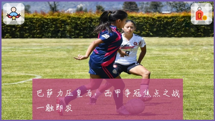 巴萨力压皇马，西甲争冠焦点之战一触即发